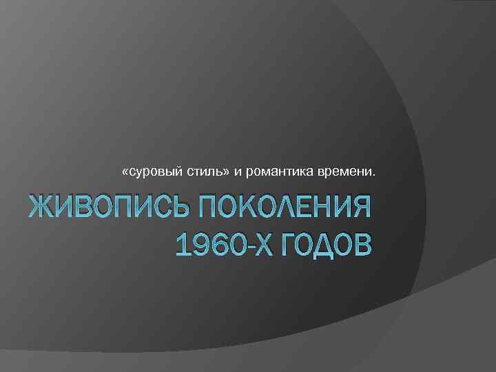  «суровый стиль» и романтика времени. ЖИВОПИСЬ ПОКОЛЕНИЯ 1960 -Х ГОДОВ 