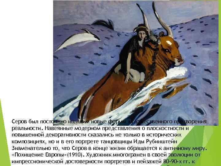 Серов был постоянно ищущим новые формы художественного претворения реальности. Навеянные модерном представления о плоскостности