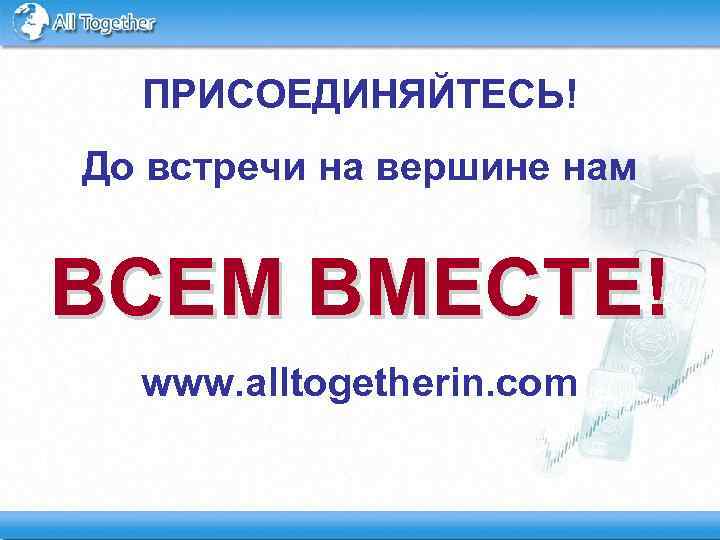 ПРИСОЕДИНЯЙТЕСЬ! До встречи на вершине нам ВСЕМ ВМЕСТЕ! www. alltogetherin. com 