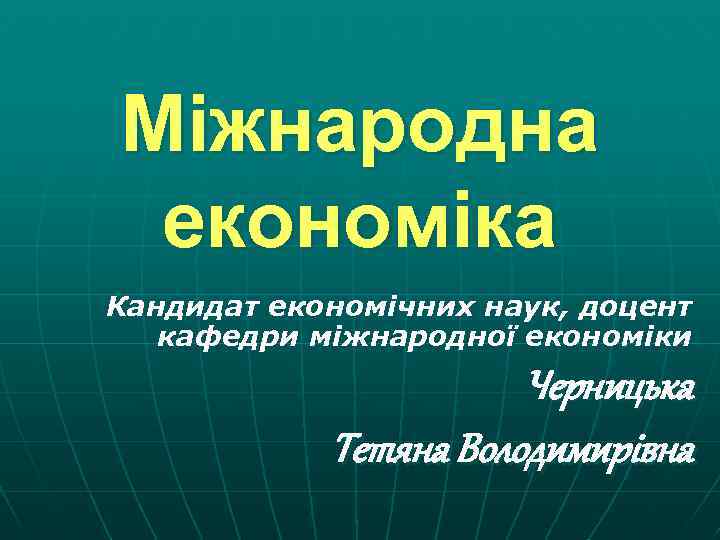 Міжнародна економіка Кандидат економічних наук, доцент кафедри міжнародної економіки Черницька Тетяна Володимирівна 