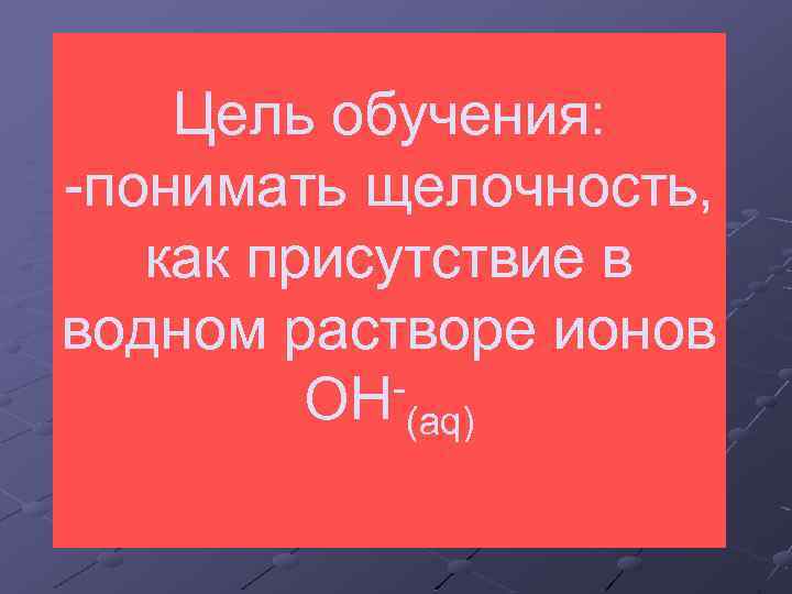 Цель обучения: -понимать щелочность, как присутствие в водном растворе ионов ОH (aq) 