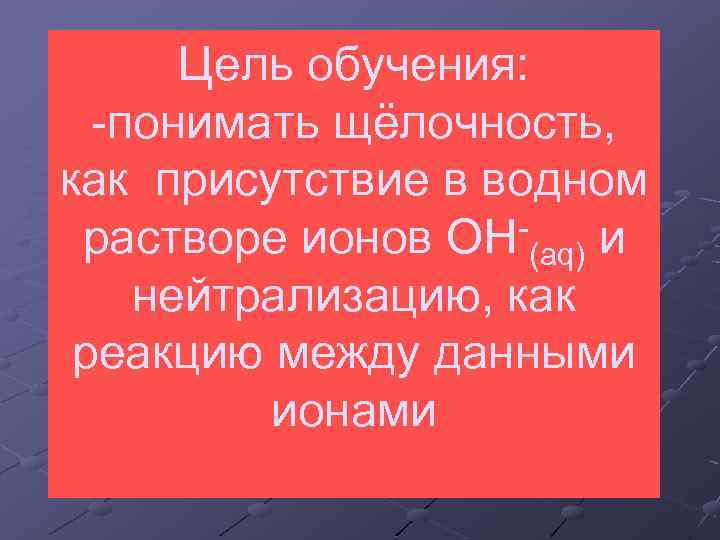 Цель обучения: -понимать щёлочность, как присутствие в водном растворе ионов OH (aq) и нейтрализацию,