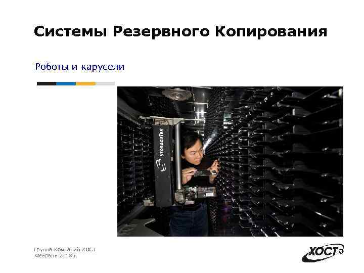 Системы Резервного Копирования Роботы и карусели Группа Компаний ХОСТ Февраль 2018 г. 