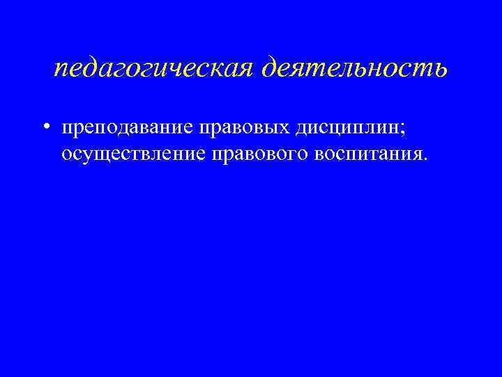 педагогическая деятельность • преподавание правовых дисциплин; осуществление правового воспитания. 