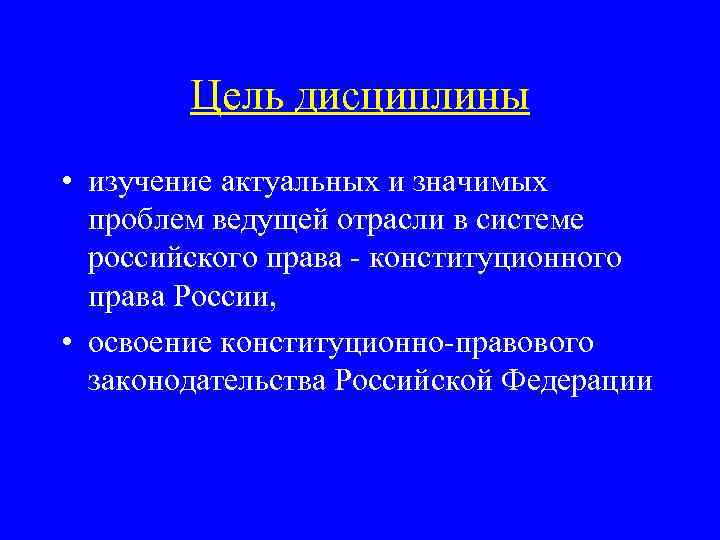 Цель дисциплины • изучение актуальных и значимых проблем ведущей отрасли в системе российского права