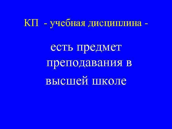 КП - учебная дисциплина - есть предмет преподавания в высшей школе 