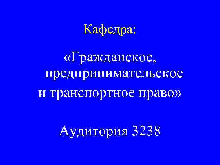 Кафедра: «Гражданское, предпринимательское и транспортное право» Аудитория 3238 