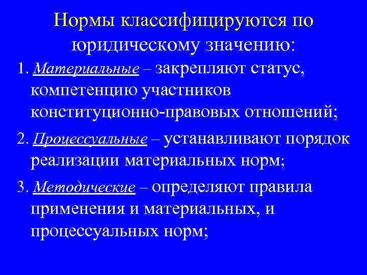 Нормы классифицируются по юридическому значению: 1. Материальные – закрепляют статус, компетенцию участников конституционно-правовых отношений;