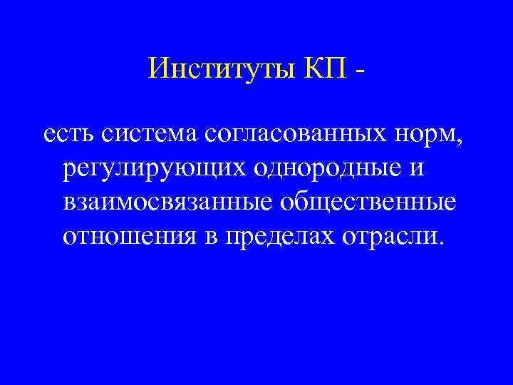 Институты КП есть система согласованных норм, регулирующих однородные и взаимосвязанные общественные отношения в пределах