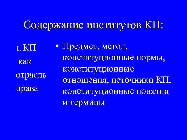 Содержание институтов КП: • Предмет, метод, конституционные нормы, как конституционные отрасль отношения, источники КП,