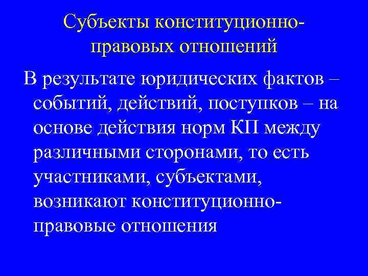 Субъекты конституционноправовых отношений В результате юридических фактов – событий, действий, поступков – на основе