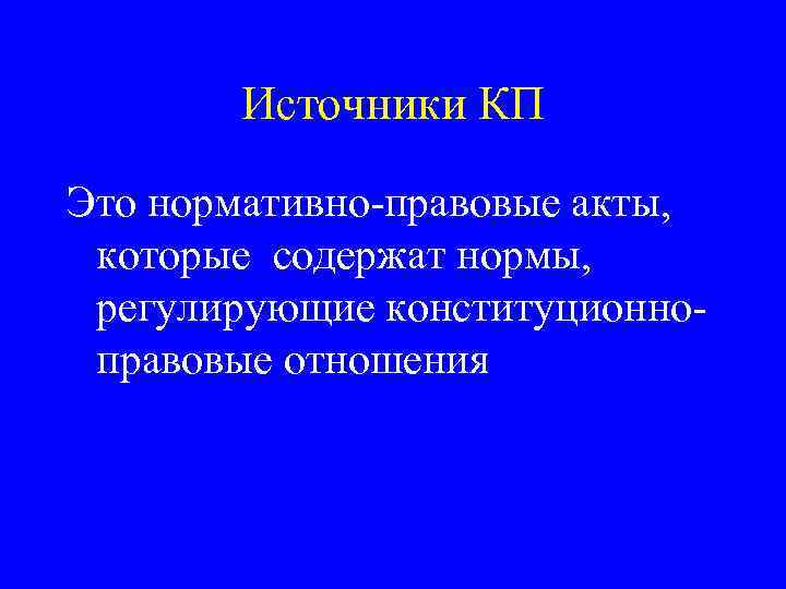 Источники КП Это нормативно-правовые акты, которые содержат нормы, регулирующие конституционноправовые отношения 