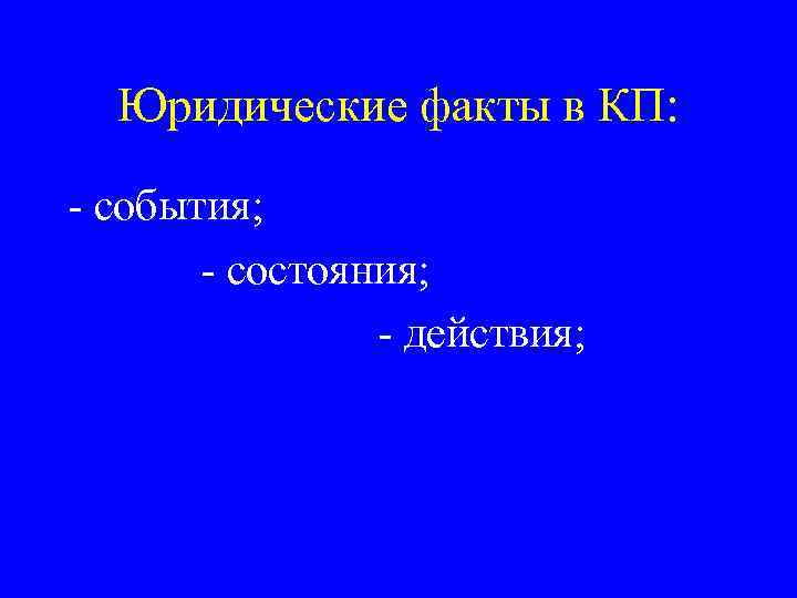 Юридические факты в КП: - события; - состояния; - действия; 