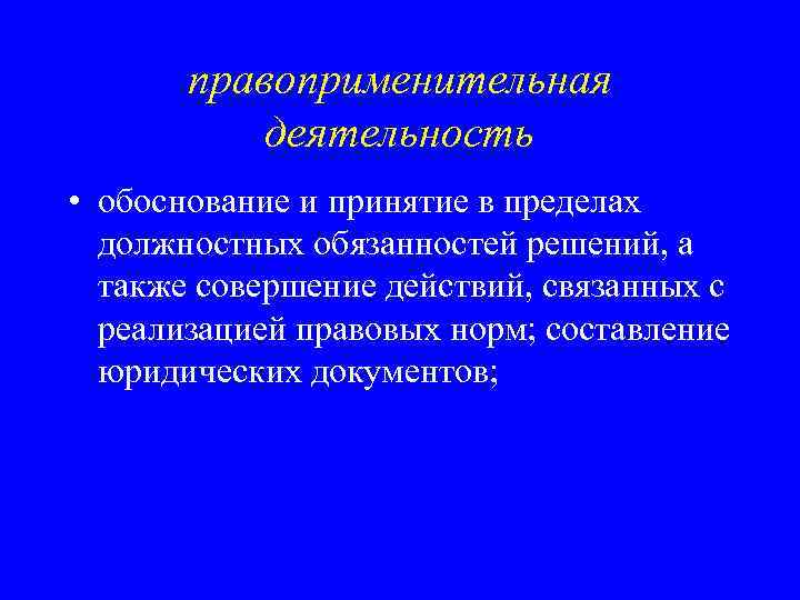 правоприменительная деятельность • обоснование и принятие в пределах должностных обязанностей решений, а также совершение