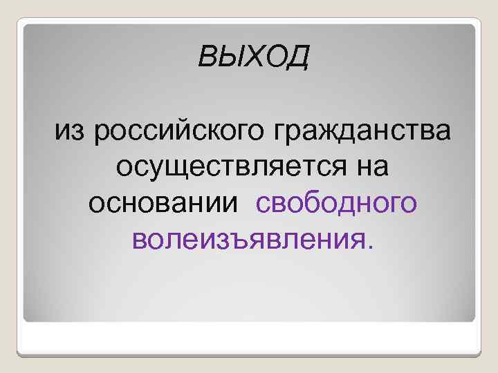ВЫХОД из российского гражданства осуществляется на основании свободного волеизъявления. 