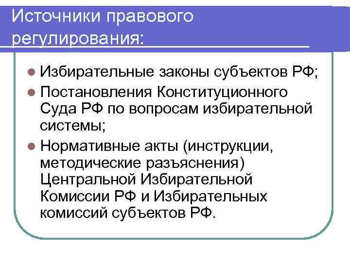 Источники правового регулирования: l Избирательные законы субъектов РФ; l Постановления Конституционного Суда РФ по