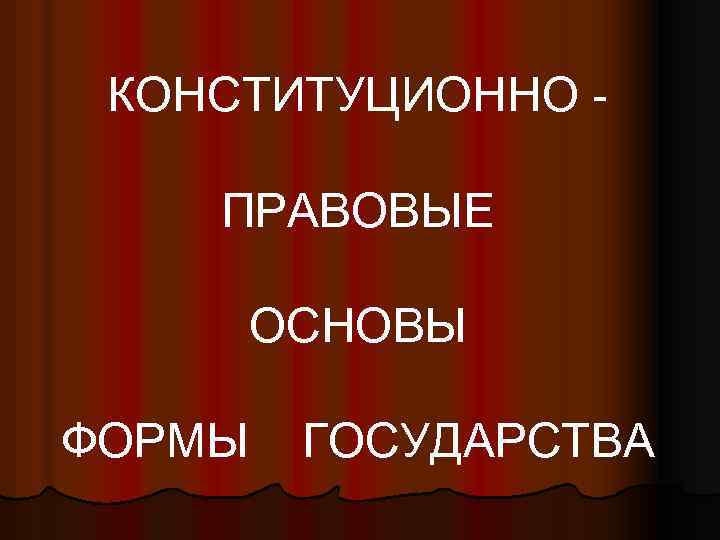 КОНСТИТУЦИОННО ПРАВОВЫЕ ОСНОВЫ ФОРМЫ ГОСУДАРСТВА 