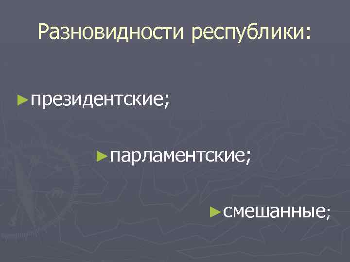 Разновидности республики: ►президентские; ►парламентские; ►смешанные; 