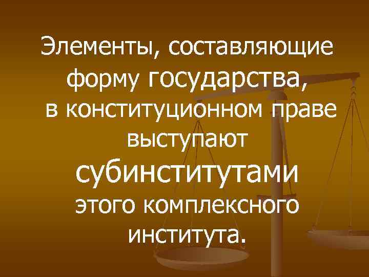 Элементы, составляющие форму государства, в конституционном праве выступают субинститутами этого комплексного института. 