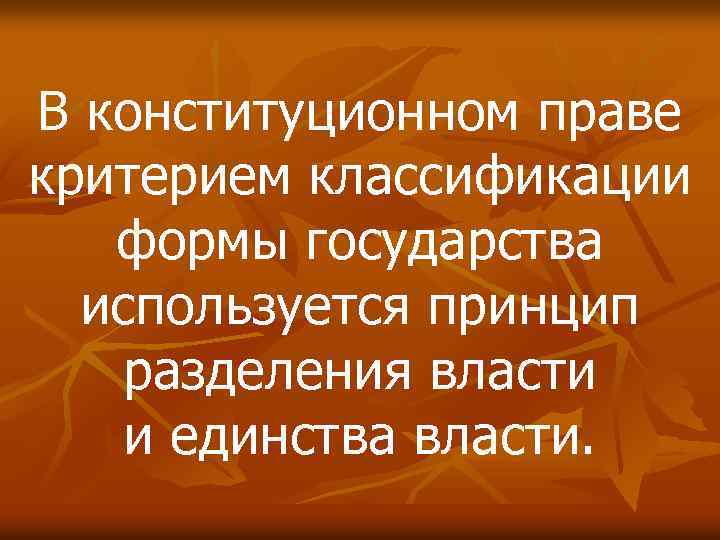 В конституционном праве критерием классификации формы государства используется принцип разделения власти и единства власти.