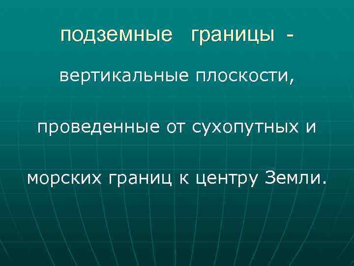 подземные границы вертикальные плоскости, проведенные от сухопутных и морских границ к центру Земли. 