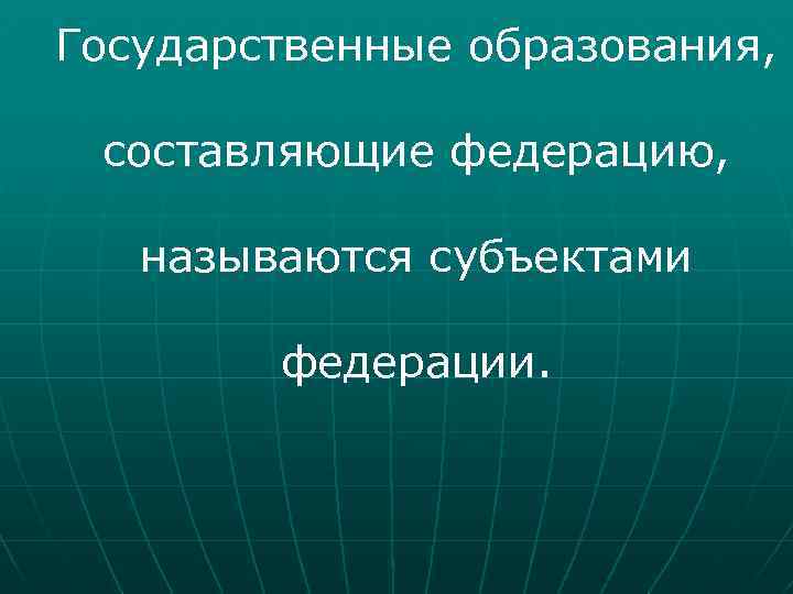 Государственные образования, составляющие федерацию, называются субъектами федерации. 