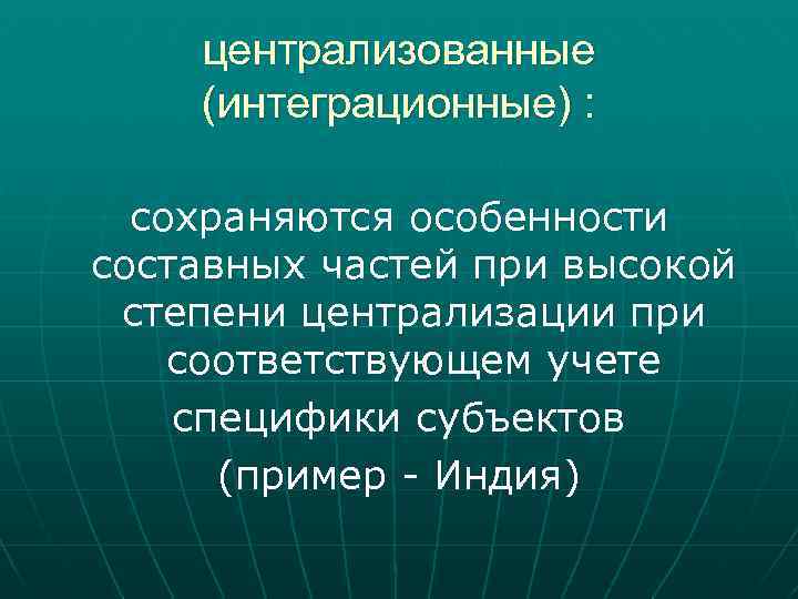 централизованные (интеграционные) : сохраняются особенности составных частей при высокой степени централизации при соответствующем учете
