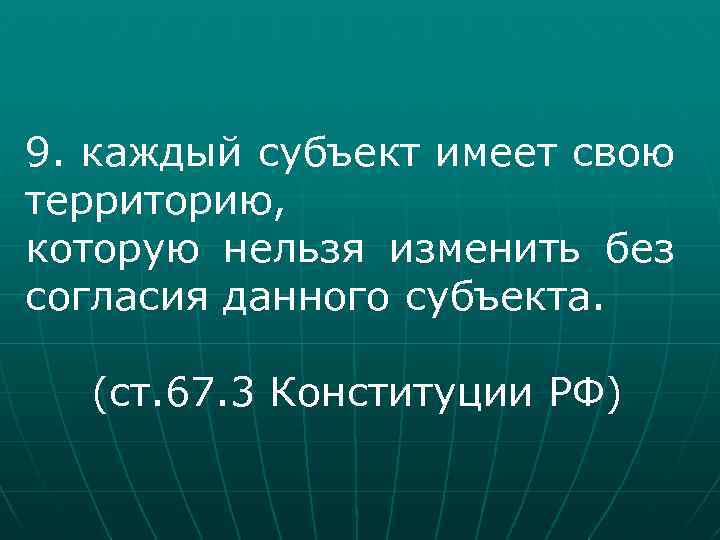9. каждый субъект имеет свою территорию, которую нельзя изменить без согласия данного субъекта. (ст.