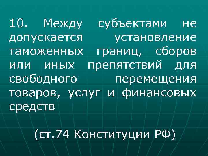 10. Между субъектами не допускается установление таможенных границ, сборов или иных препятствий для свободного