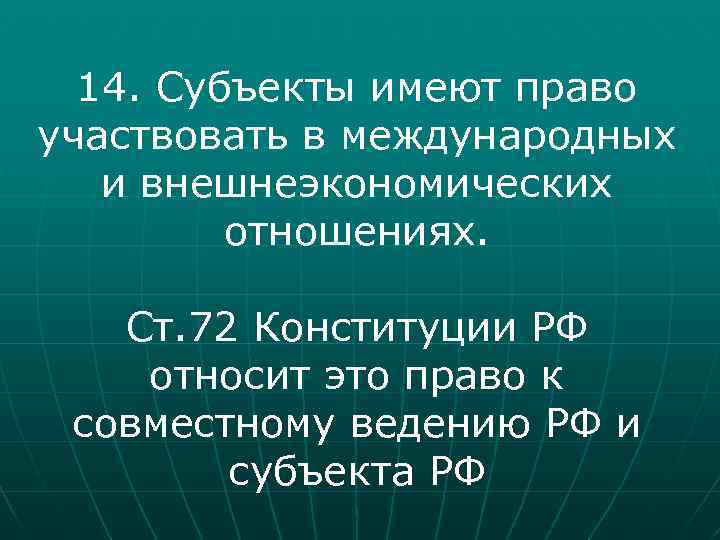 14. Субъекты имеют право участвовать в международных и внешнеэкономических отношениях. Ст. 72 Конституции РФ