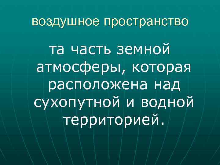 воздушное пространство та часть земной атмосферы, которая расположена над сухопутной и водной территорией. 