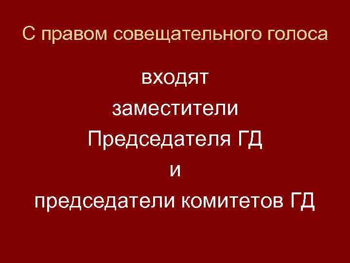 С правом совещательного голоса входят заместители Председателя ГД и председатели комитетов ГД 