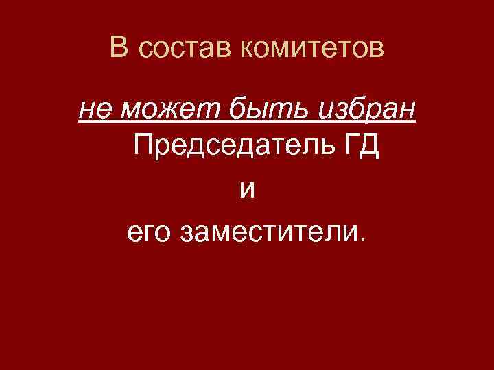 В состав комитетов не может быть избран Председатель ГД и его заместители. 