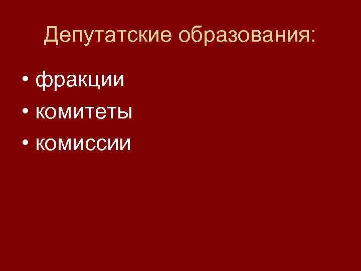 Депутатские образования: • фракции • комитеты • комиссии 