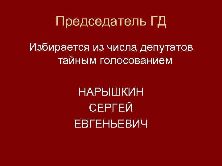 Председатель ГД Избирается из числа депутатов тайным голосованием НАРЫШКИН СЕРГЕЙ ЕВГЕНЬЕВИЧ 