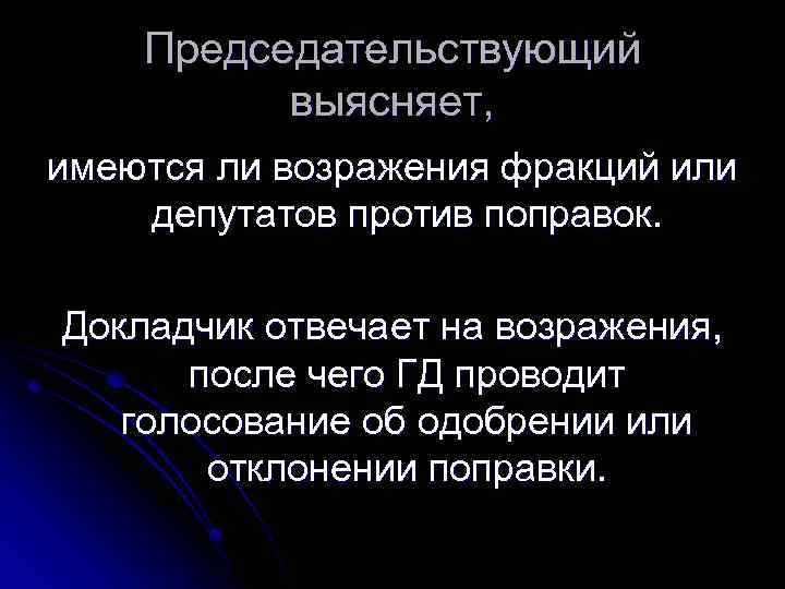 Председательствующий выясняет, имеются ли возражения фракций или депутатов против поправок. Докладчик отвечает на возражения,