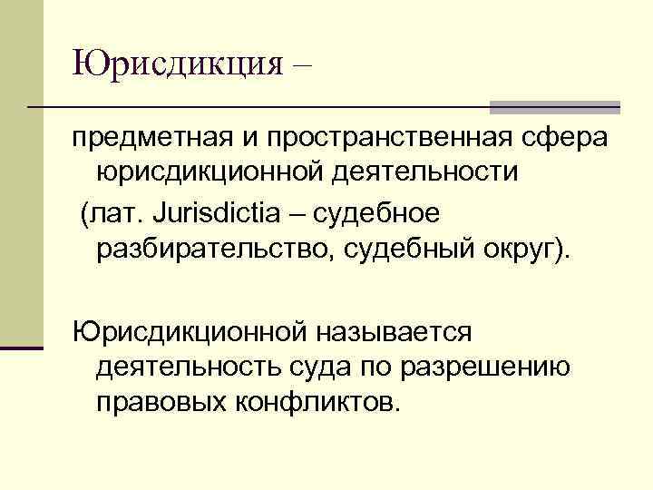 Юрисдикция – предметная и пространственная сфера юрисдикционной деятельности (лат. Jurisdictia – судебное разбирательство, судебный