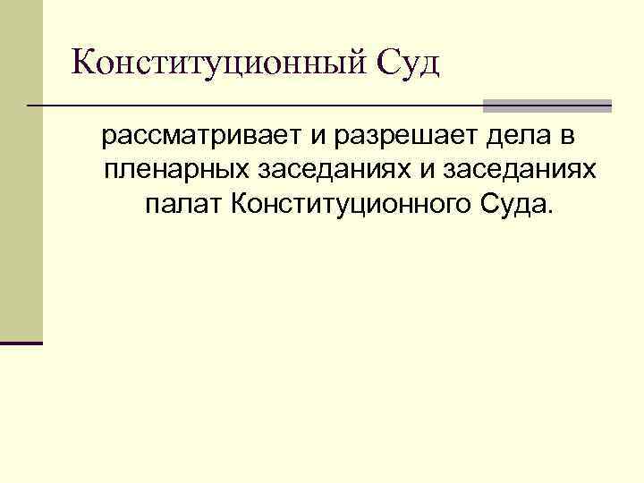 Конституционный Суд рассматривает и разрешает дела в пленарных заседаниях и заседаниях палат Конституционного Суда.