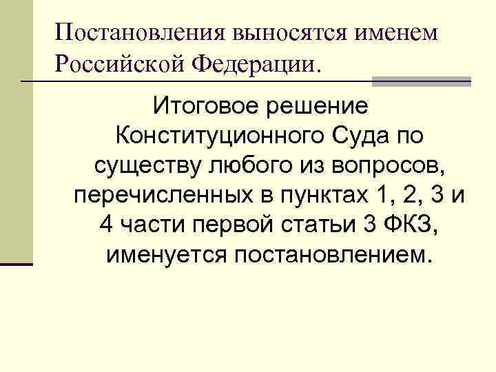 Постановления выносятся именем Российской Федерации. Итоговое решение Конституционного Суда по существу любого из вопросов,