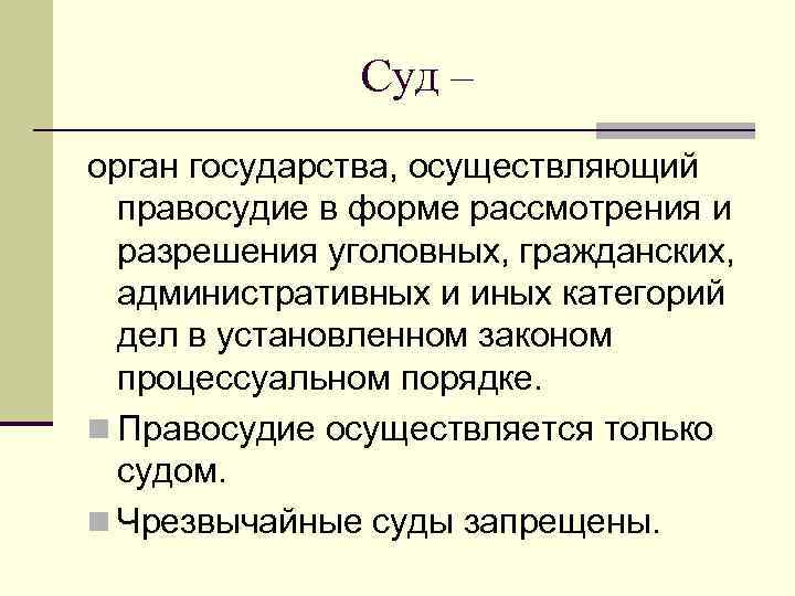 Суд – орган государства, осуществляющий правосудие в форме рассмотрения и разрешения уголовных, гражданских, административных