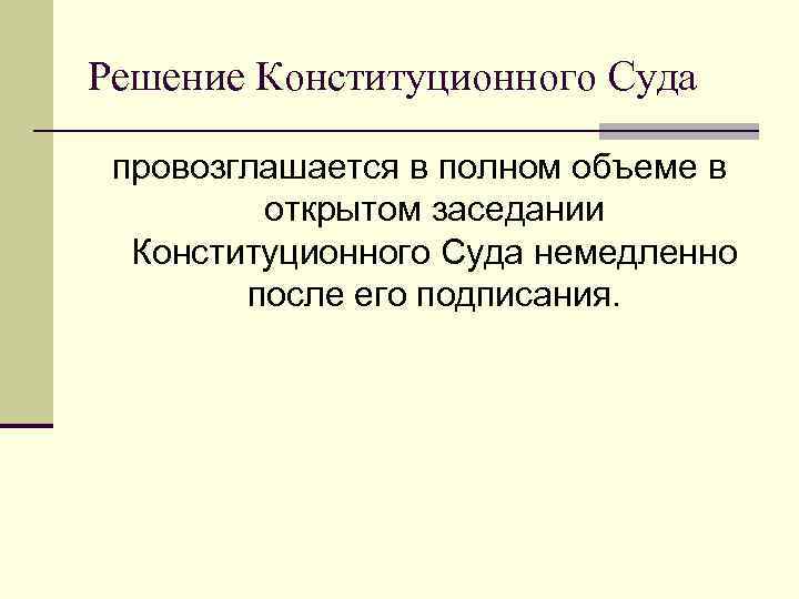 Решение Конституционного Суда провозглашается в полном объеме в открытом заседании Конституционного Суда немедленно после