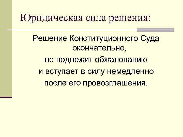 Юридическая сила решения: Решение Конституционного Суда окончательно, не подлежит обжалованию и вступает в силу