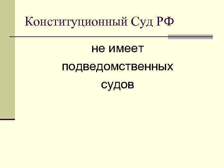 Конституционный Суд РФ не имеет подведомственных судов 