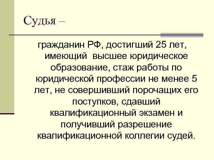 Судья – гражданин РФ, достигший 25 лет, имеющий высшее юридическое образование, стаж работы по