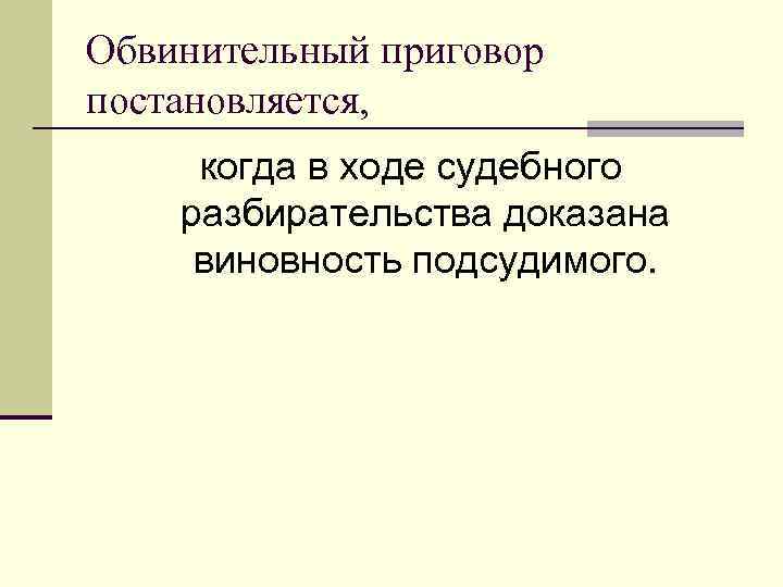 Обвинительный приговор постановляется, когда в ходе судебного разбирательства доказана виновность подсудимого. 