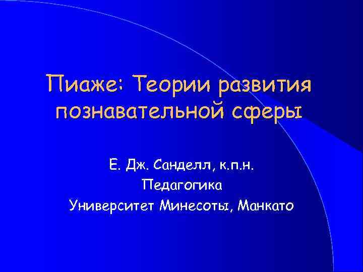 Пиаже: Теории развития познавательной сферы Е. Дж. Санделл, к. п. н. Педагогика Университет Минесоты,