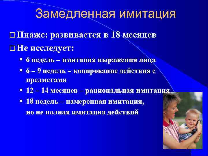 Замедленная имитация Пиаже: развивается в 18 месяцев Не исследует: § 6 недель – имитация