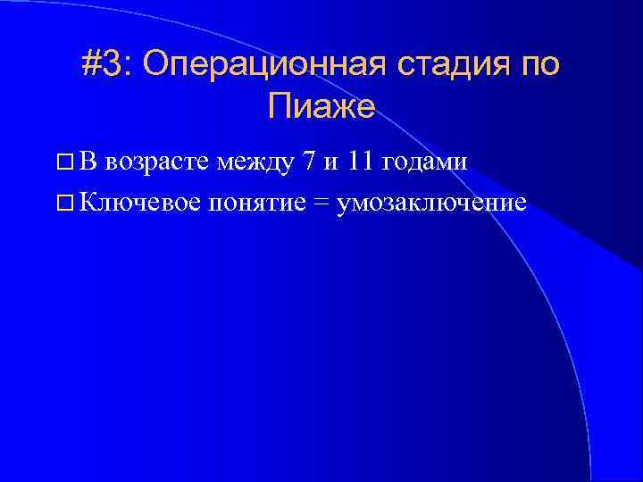 #3: Операционная стадия по Пиаже В возрасте между 7 и 11 годами Ключевое понятие