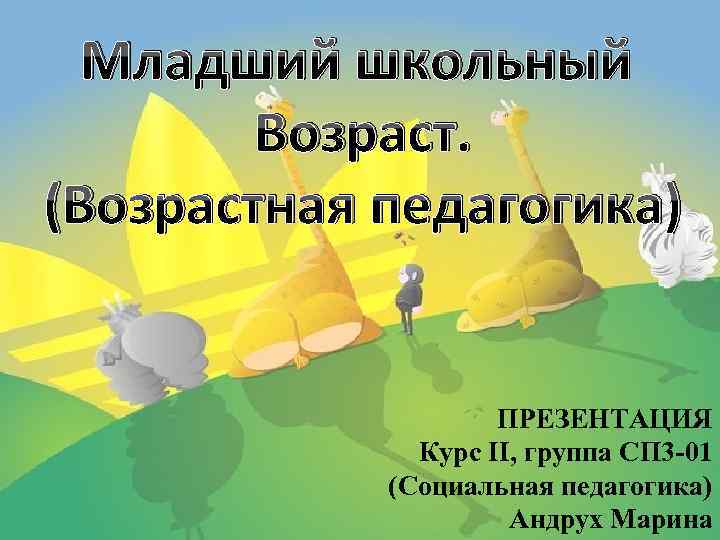 Младший школьный Возраст. (Возрастная педагогика) ПРЕЗЕНТАЦИЯ Курс II, группа СП 3 -01 (Социальная педагогика)