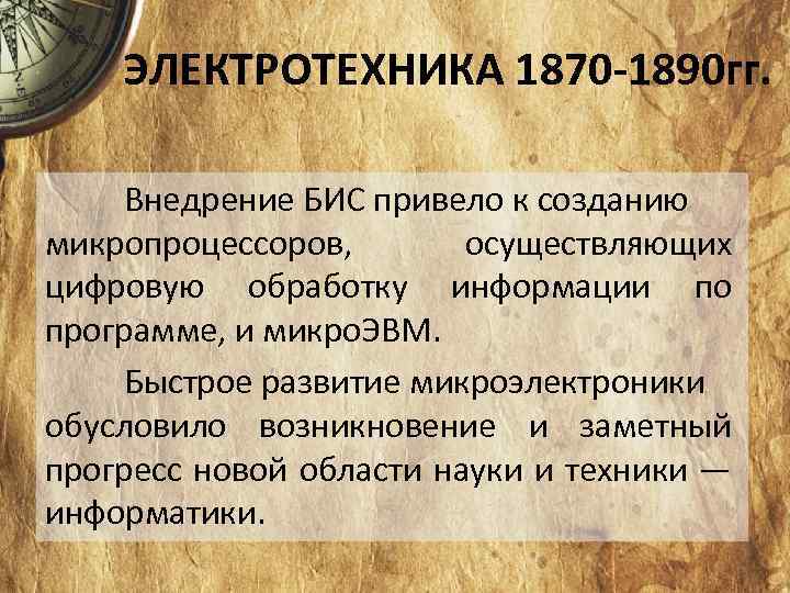 ЭЛЕКТРОТЕХНИКА 1870 -1890 гг. Внедрение БИС привело к созданию микропроцессоров, осуществляющих цифровую обработку информации